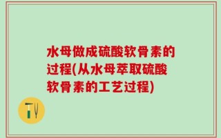 水母做成硫酸软骨素的过程(从水母萃取硫酸软骨素的工艺过程)