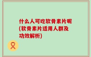 什么人可吃软骨素片呢(软骨素片适用人群及功效解析)