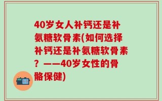 40岁女人补钙还是补氨糖软骨素(如何选择补钙还是补氨糖软骨素？——40岁女性的骨骼保健)