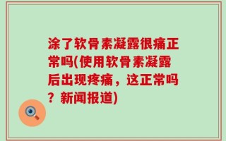 涂了软骨素凝露很痛正常吗(使用软骨素凝露后出现疼痛，这正常吗？新闻报道)