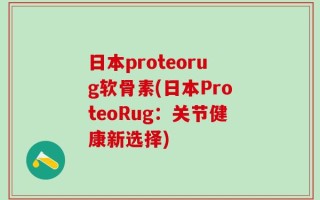 日本proteorug软骨素(日本ProteoRug：关节健康新选择)