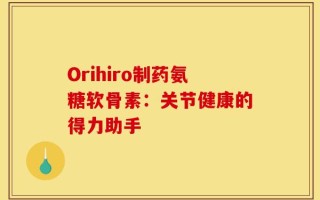Orihiro制药氨糖软骨素：关节健康的得力助手