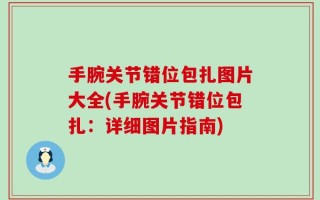 手腕关节错位包扎图片大全(手腕关节错位包扎：详细图片指南)