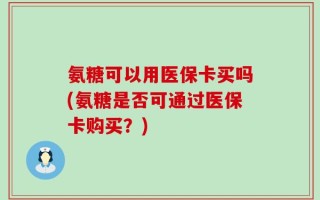 氨糖可以用医保卡买吗(氨糖是否可通过医保卡购买？)