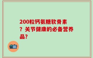 200粒钙氨糖软骨素？关节健康的必备营养品？