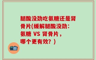 腿酸没劲吃氨糖还是肾骨片(缓解腿酸没劲：氨糖 VS 肾骨片，哪个更有效？)