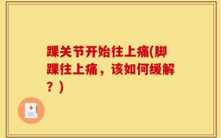 踝关节开始往上痛(脚踝往上痛，该如何缓解？)