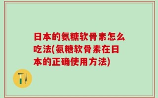 日本的氨糖软骨素怎么吃法(氨糖软骨素在日本的正确使用方法)