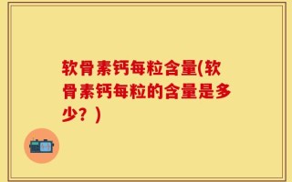软骨素钙每粒含量(软骨素钙每粒的含量是多少？)