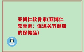 亚博仁软骨素(亚博仁软骨素：促进关节健康的保健品)