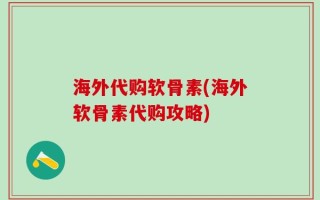 海外代购软骨素(海外软骨素代购攻略)