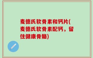 麦德氏软骨素和钙片(麦德氏软骨素配钙，留住健康骨骼)