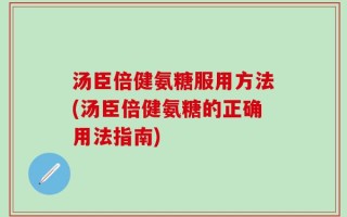 汤臣倍健氨糖服用方法(汤臣倍健氨糖的正确用法指南)