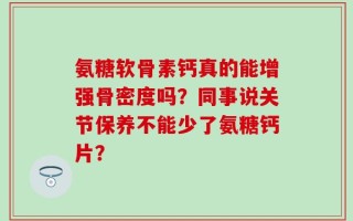 氨糖软骨素钙真的能增强骨密度吗？同事说关节保养不能少了氨糖钙片？