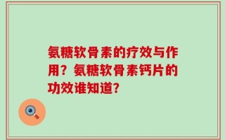 氨糖软骨素的疗效与作用？氨糖软骨素钙片的功效谁知道？