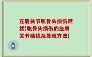 左肩关节肱骨头损伤症状(肱骨头损伤的左肩关节症状及处理方法)