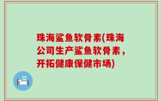 珠海鲨鱼软骨素(珠海公司生产鲨鱼软骨素，开拓健康保健市场)