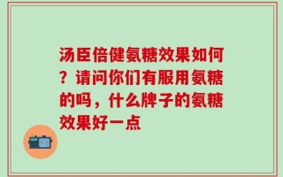 汤臣倍健氨糖效果如何？请问你们有服用氨糖的吗，什么牌子的氨糖效果好一点
