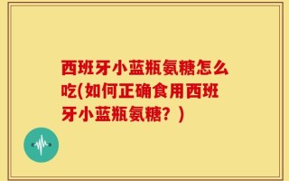 西班牙小蓝瓶氨糖怎么吃(如何正确食用西班牙小蓝瓶氨糖？)