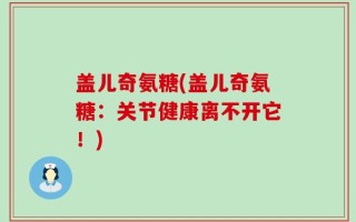 盖儿奇氨糖(盖儿奇氨糖：关节健康离不开它！)