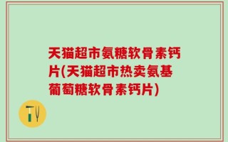 天猫超市氨糖软骨素钙片(天猫超市热卖氨基葡萄糖软骨素钙片)