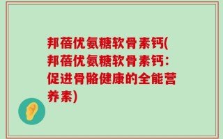 邦蓓优氨糖软骨素钙(邦蓓优氨糖软骨素钙：促进骨骼健康的全能营养素)