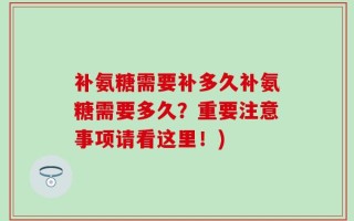 补氨糖需要补多久补氨糖需要多久？重要注意事项请看这里！)