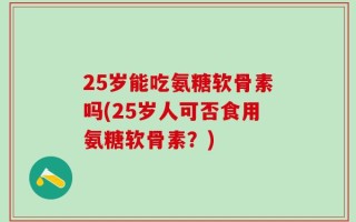 25岁能吃氨糖软骨素吗(25岁人可否食用氨糖软骨素？)
