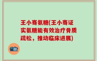王小骞氨糖(王小骞证实氨糖能有效治疗骨质疏松，推动临床进展)
