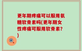 更年期疼痛可以服用氨糖软骨素吗(更年期女性疼痛可服用软骨素？)