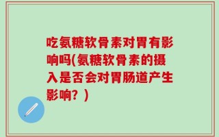 吃氨糖软骨素对胃有影响吗(氨糖软骨素的摄入是否会对胃肠道产生影响？)