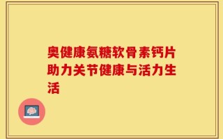 奥健康氨糖软骨素钙片助力关节健康与活力生活