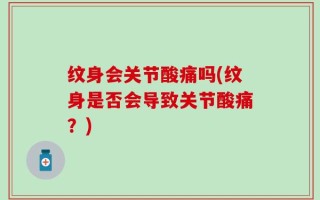 纹身会关节酸痛吗(纹身是否会导致关节酸痛？)