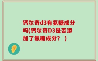 钙尔奇d3有氨糖成分吗(钙尔奇D3是否添加了氨糖成分？ )