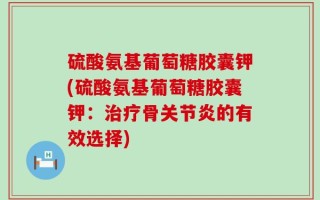 硫酸氨基葡萄糖胶囊钾(硫酸氨基葡萄糖胶囊钾：治疗骨关节炎的有效选择)