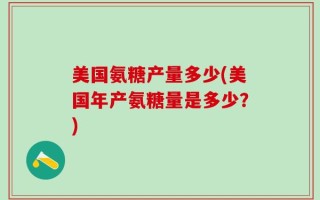 美国氨糖产量多少(美国年产氨糖量是多少？)