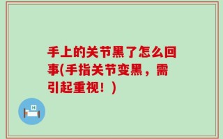 手上的关节黑了怎么回事(手指关节变黑，需引起重视！)