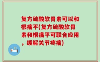 复方硫酸软骨素可以和根痛平(复方硫酸软骨素和根痛平可联合应用，缓解关节疼痛)