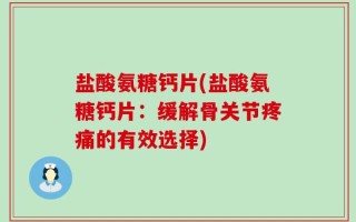 盐酸氨糖钙片(盐酸氨糖钙片：缓解骨关节疼痛的有效选择)