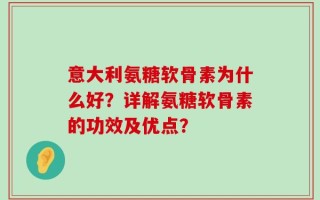 意大利氨糖软骨素为什么好？详解氨糖软骨素的功效及优点？