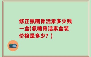 修正氨糖骨活素多少钱一盒(氨糖骨活素盒装价格是多少？)