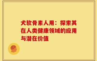 犬软骨素人用：探索其在人类健康领域的应用与潜在价值
