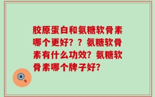 胶原蛋白和氨糖软骨素哪个更好？？氨糖软骨素有什么功效？氨糖软骨素哪个牌子好？