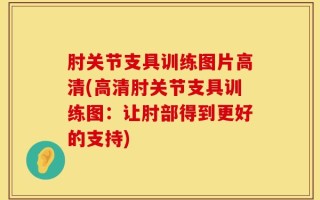 肘关节支具训练图片高清(高清肘关节支具训练图：让肘部得到更好的支持)