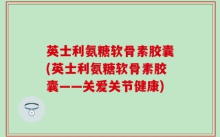 英士利氨糖软骨素胶囊(英士利氨糖软骨素胶囊——关爱关节健康)