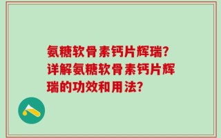 氨糖软骨素钙片辉瑞？详解氨糖软骨素钙片辉瑞的功效和用法？