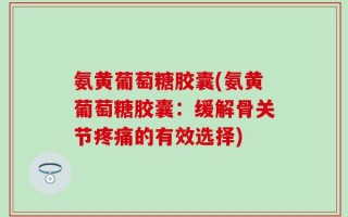 氨黄葡萄糖胶囊(氨黄葡萄糖胶囊：缓解骨关节疼痛的有效选择)