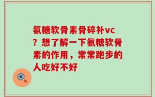 氨糖软骨素骨碎补vc？想了解一下氨糖软骨素的作用，常常跑步的人吃好不好