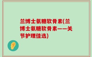 兰博士氨糖软骨素(兰博士氨糖软骨素——关节护理佳选)