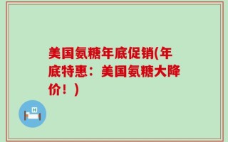 美国氨糖年底促销(年底特惠：美国氨糖大降价！)